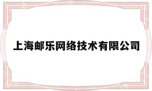 上海邮乐网络技术有限公司(上海邮乐网络技术有限公司地址)