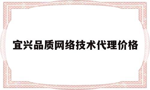 宜兴品质网络技术代理价格(宜兴品质网络技术代理价格查询)