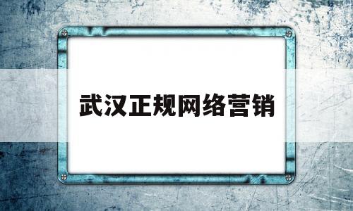 武汉正规网络营销(武汉网络营销推广公司怎么样)