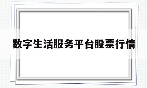 数字生活服务平台股票行情(数字生活平台是什么)