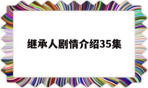 继承人剧情介绍35集(继承人分集介绍电视猫)