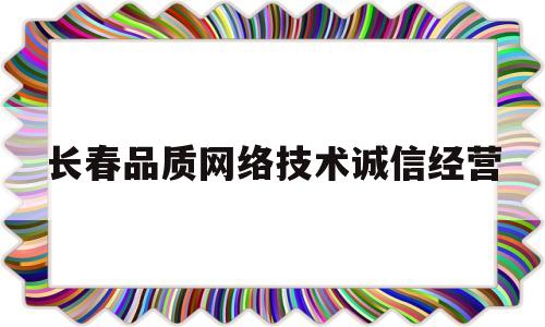 长春品质网络技术诚信经营(长春品质网络技术诚信经营中心)