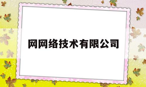 网网络技术有限公司(网络技术有限公司电话)