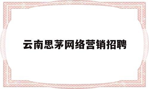 云南思茅网络营销招聘(云南思茅网络营销招聘电话)