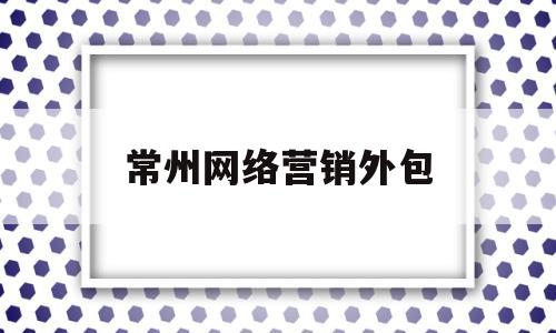 常州网络营销外包(常州网站建设外包)