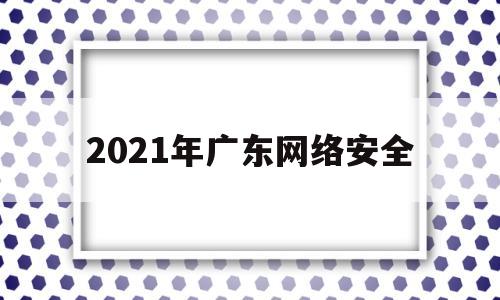 2021年广东网络安全(2021广东省网络安全宣传周)