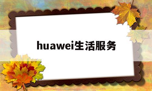 huawei生活服务(华为生活服务下载)