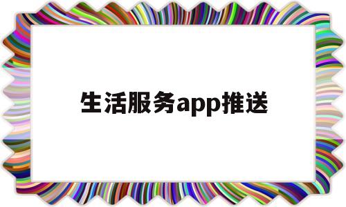 生活服务app推送(生活服务类app介绍)