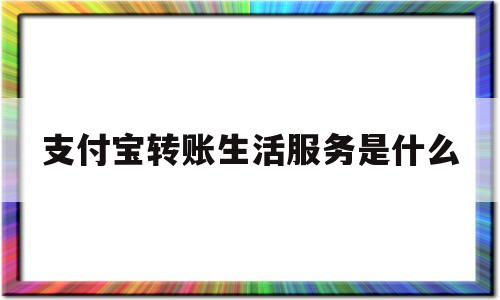 支付宝转账生活服务是什么(支付宝转生活费怎么关闭)