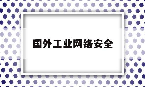 国外工业网络安全(国外网络安全厂商)