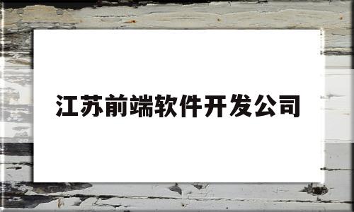 江苏前端软件开发公司(江苏前端招聘)