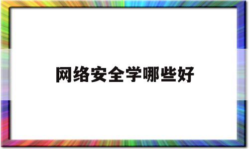 网络安全学哪些好(网络安全专业课程有哪些)