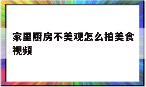 家里厨房不美观怎么拍美食视频(厨房vlog怎么拍)