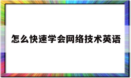 怎么快速学会网络技术英语(怎么快速学会网络技术英语翻译)