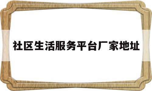 社区生活服务平台厂家地址(社区生活服务平台的商业模式)