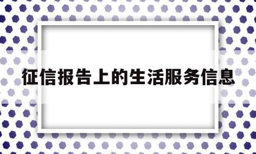 征信报告上的生活服务信息(征信提供的服务)