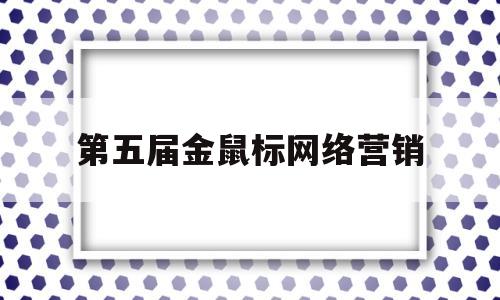 第五届金鼠标网络营销(金鼠标大赛2021)