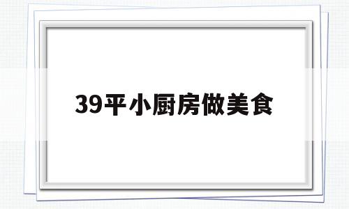 39平小厨房做美食(39平小厨房做美食好吗)