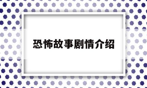 恐怖故事剧情介绍(恐怖故事剧情介绍电影)