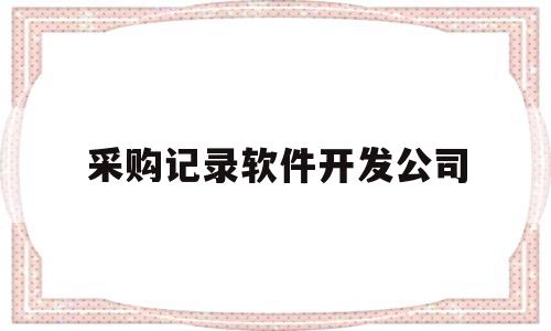 采购记录软件开发公司(采购软件计入什么科目)