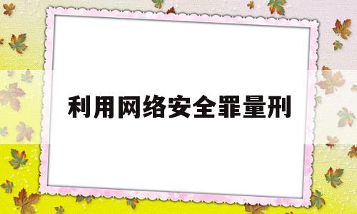 利用网络安全罪量刑(利用网络安全罪量刑多少)