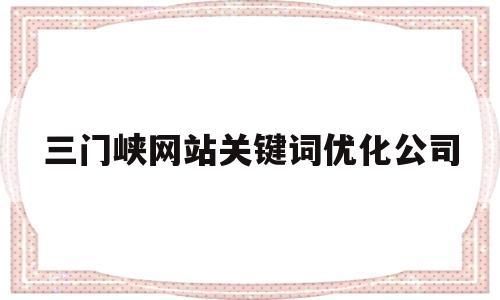 三门峡网站关键词优化公司(三门峡seo外包公司)