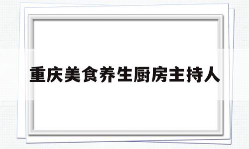 重庆美食养生厨房主持人(重庆电视台美食主持人)