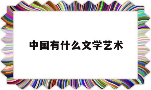 中国有什么文学艺术(中国文学艺术形式有哪些)