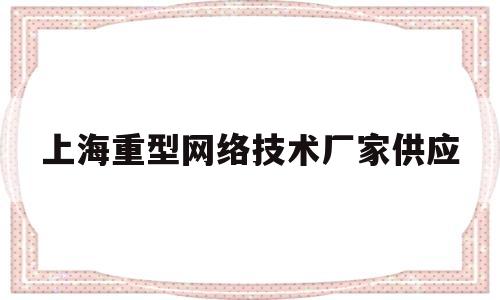 上海重型网络技术厂家供应(上海重型网络技术厂家供应电话)