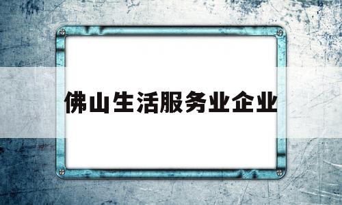 佛山生活服务业企业(佛山本地生活)