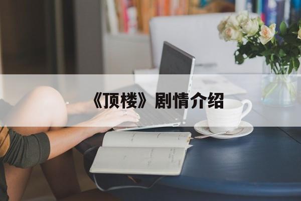 《顶楼》剧情介绍(顶楼剧情详细)