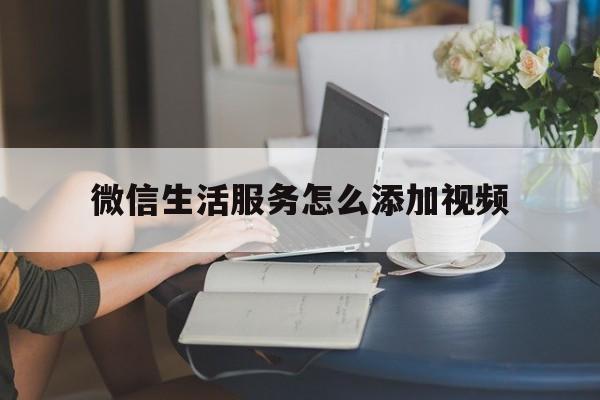 微信生活服务怎么添加视频(微信生活服务在哪里添加)