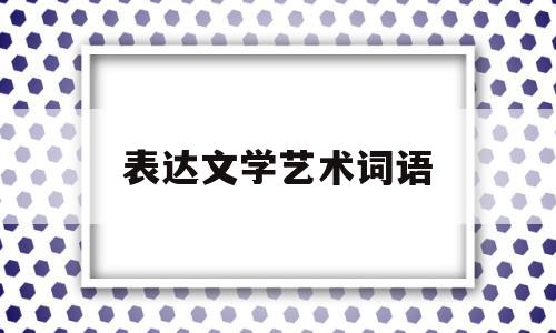 表达文学艺术词语(文学艺术类的词语有哪些)