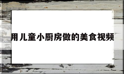 关于用儿童小厨房做的美食视频的信息