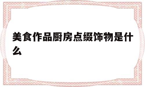 美食作品厨房点缀饰物是什么(厨房点缀用品)