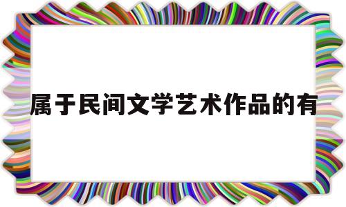 属于民间文学艺术作品的有(民间文学属于民间艺术吗)