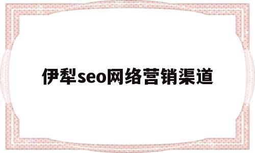 伊犁seo网络营销渠道(网络营销就是seo判断)