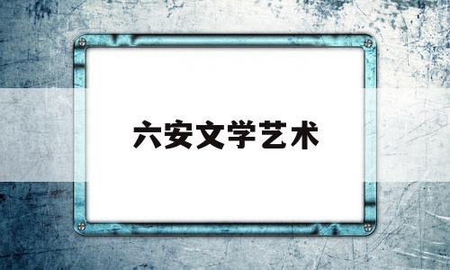 六安文学艺术(六安市文学艺术界联合会)