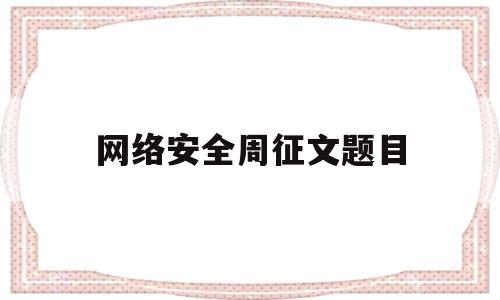 网络安全周征文题目(网络安全征文比赛)