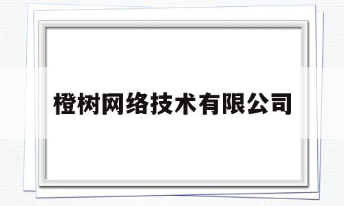 橙树网络技术有限公司(橙树网络技术有限公司怎么样)