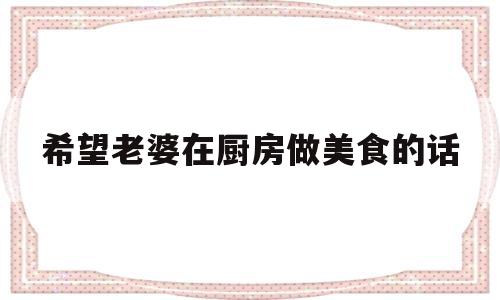 希望老婆在厨房做美食的话(晒老婆厨艺的幽默说说)