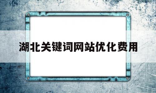 湖北关键词网站优化费用(武汉网站关键词优化)