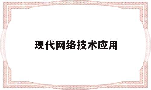 现代网络技术应用(现代网络技术与应用)