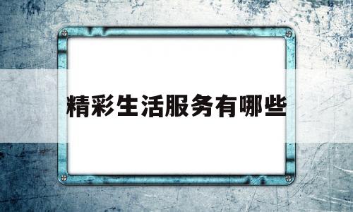 精彩生活服务有哪些(精彩生活营业时间)