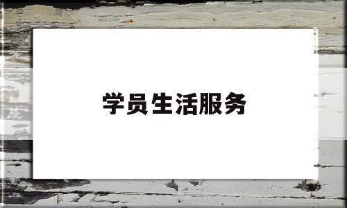 学员生活服务(学校生活服务部是干什么的)