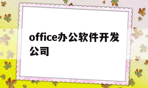 office办公软件开发公司(office的开发公司)