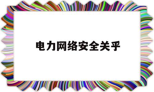 电力网络安全关乎(电力 网络安全)