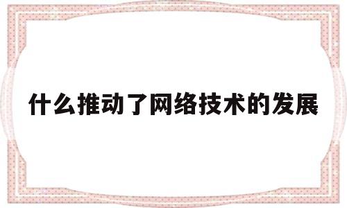 什么推动了网络技术的发展(什么推动了网络技术的发展英语作文)