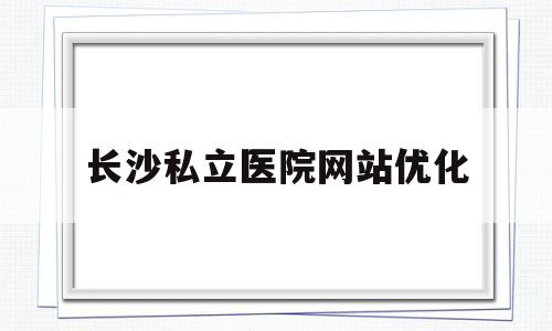 长沙私立医院网站优化(长沙 私立医院)