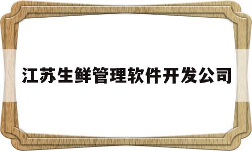 江苏生鲜管理软件开发公司(江苏生鲜管理软件开发公司排名)